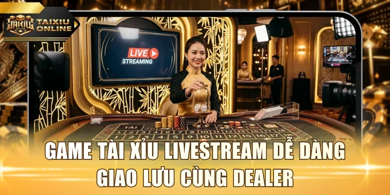 Game tài xỉu livestream dễ dàng giao lưu cùng Dealer