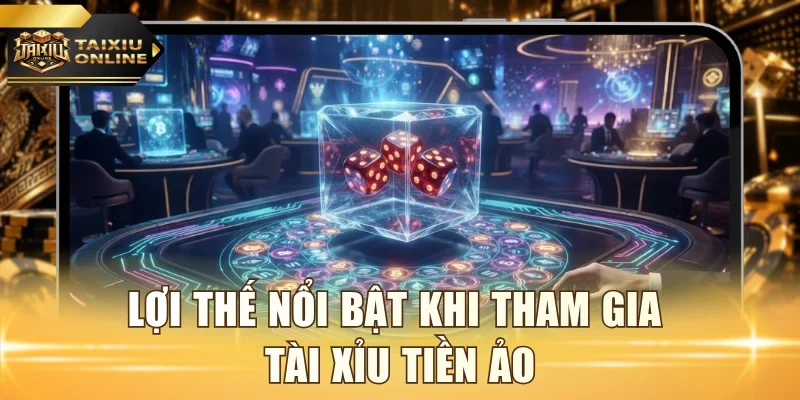 Lợi thế nổi bật khi tham gia tài xỉu tiền ảo